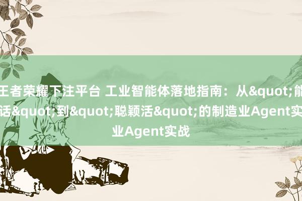 王者荣耀下注平台 工业智能体落地指南：从"能对话"到"聪颖活"的制造业Agent实战