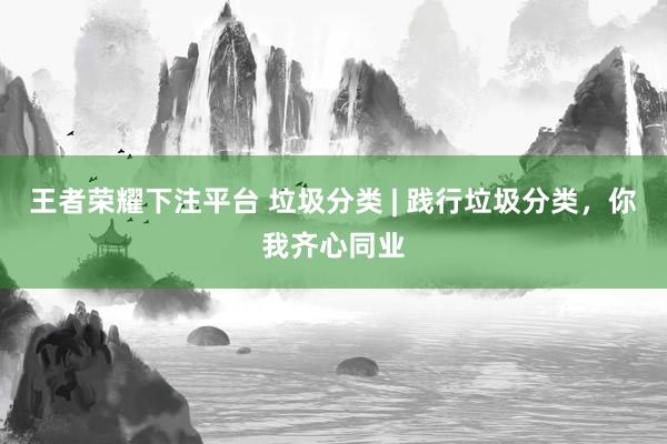 王者荣耀下注平台 垃圾分类 | 践行垃圾分类，<a href=
