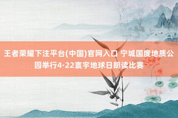 王者荣耀下注平台(中国)官网入口 宁城国度地质公园举行4·22寰宇地球日朗读比赛