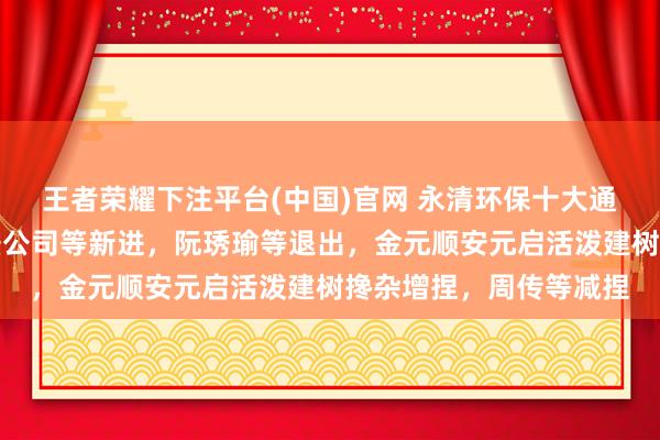王者荣耀下注平台(中国)官网 永清环保十大通顺鼓励神色生变：高盛公司等新进，阮琇瑜等退出，金元顺安元启活泼建树搀杂增捏，周传等减捏