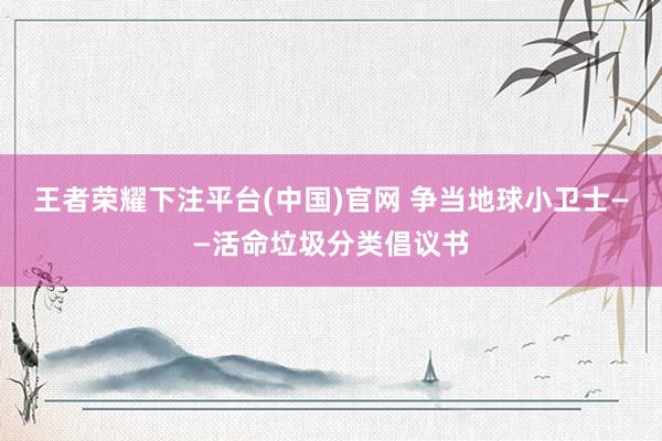 王者荣耀下注平台(中国)官网 争当地球小卫士——活命垃圾分类倡议书