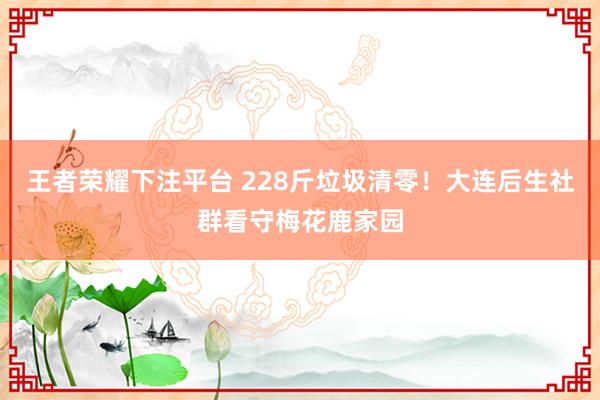 王者荣耀下注平台 228斤垃圾清零！大连后生社群看守梅花鹿家园