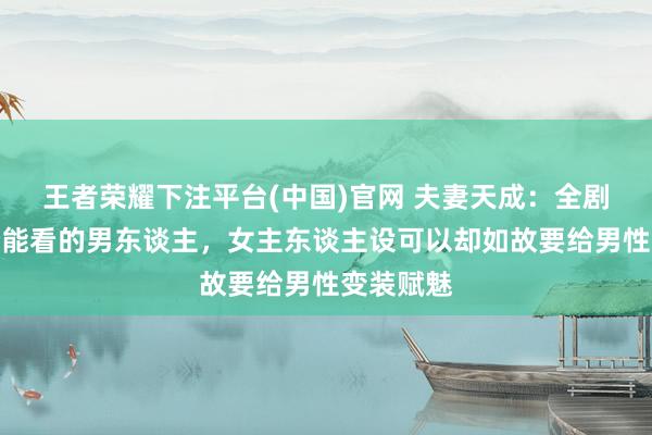 王者荣耀下注平台(中国)官网 夫妻天成：全剧莫得一个能看的男东谈主，女主东谈主设可以却如故要给男性变装赋魅