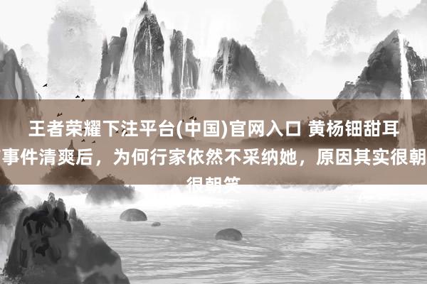 王者荣耀下注平台(中国)官网入口 黄杨钿甜耳饰事件清爽后，为何行家依然不采纳她，原因其实很朝笑