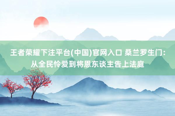 王者荣耀下注平台(中国)官网入口 桑兰罗生门：从全民怜爱到将恩东谈主告上法庭