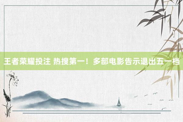 王者荣耀投注 热搜第一！多部电影告示退出五一档