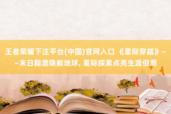 王者荣耀下注平台(中国)官网入口 《星际穿越》——末日黯澹隐敝地球， 星际探索点亮生涯但愿