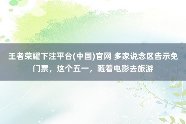 王者荣耀下注平台(中国)官网 多家说念区告示免门票，这个五一，随着电影去旅游