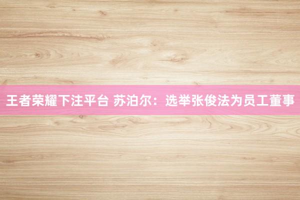 王者荣耀下注平台 苏泊尔：选举张俊法为员工董事