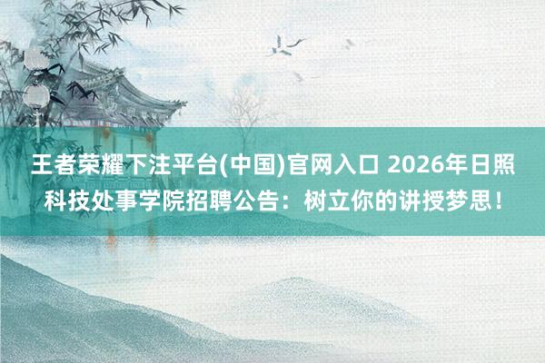 王者荣耀下注平台(中国)官网入口 2026年日照科技处事学院招聘公告：树立你的讲授梦思！