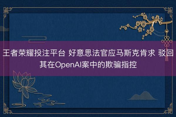 王者荣耀投注平台 好意思法官应马斯克肯求 驳回其在OpenAI案中的欺骗指控
