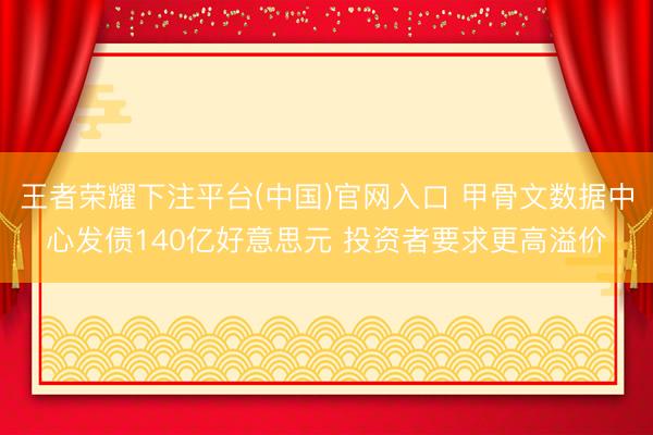 王者荣耀下注平台(中国)官网入口 甲骨文数据中心发债140亿好意思元 投资者要求更高溢价