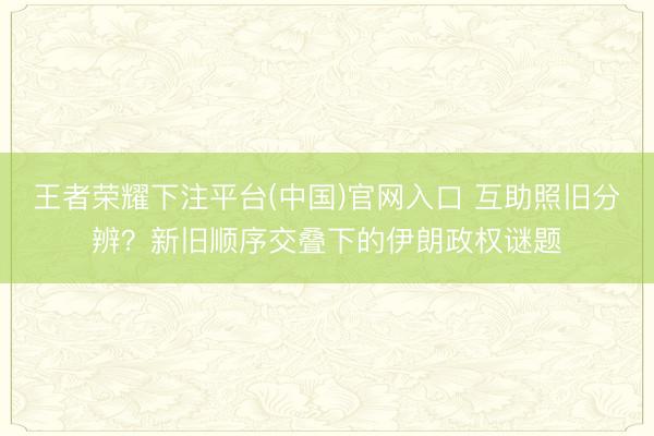 王者荣耀下注平台(中国)官网入口 互助照旧分辨？新旧顺序交叠下的伊朗政权谜题