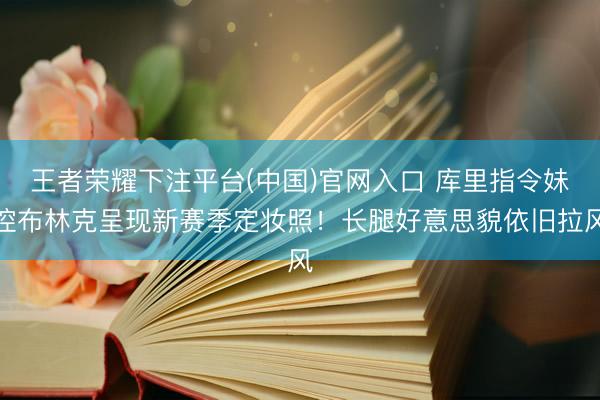 王者荣耀下注平台(中国)官网入口 库里指令妹控布林克呈现新赛季定妆照！长腿好意思貌依旧拉风