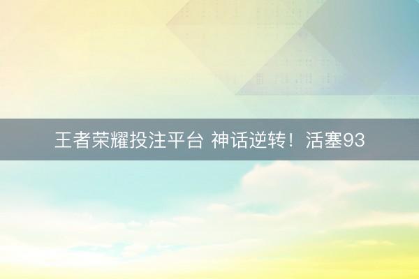 王者荣耀投注平台 神话逆转！活塞93