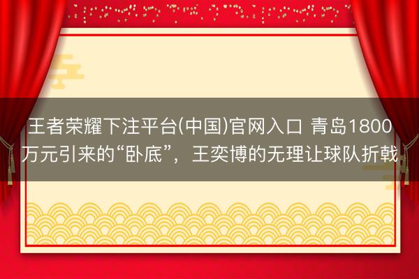 王者荣耀下注平台(中国)官网入口 青岛1800万元引来的“卧底”，王奕博的无理让球队折戟