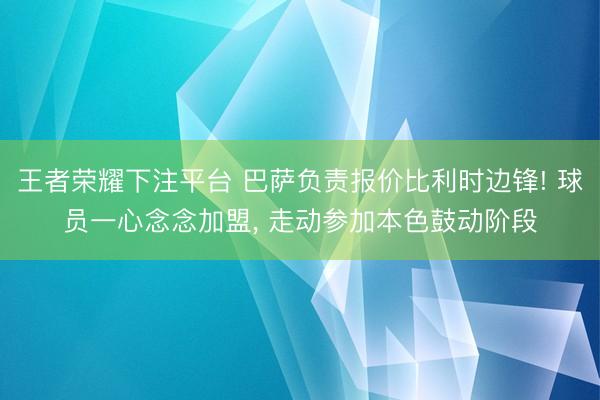 王者荣耀下注平台 巴萨负责报价比利时边锋! 球员一心念念加盟， 走动参加本色鼓动阶段