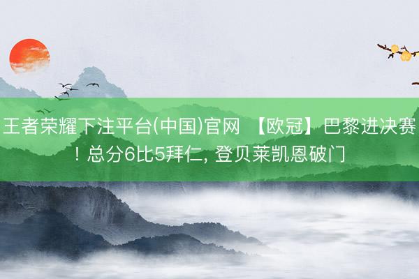 王者荣耀下注平台(中国)官网 【欧冠】巴黎进决赛! 总分6比5拜仁， 登贝莱凯恩破门