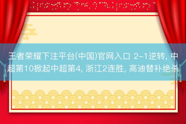 王者荣耀下注平台(中国)官网入口 2-1逆转， 中超第10掀起中超第4， 浙江2连胜， 高迪替补绝杀