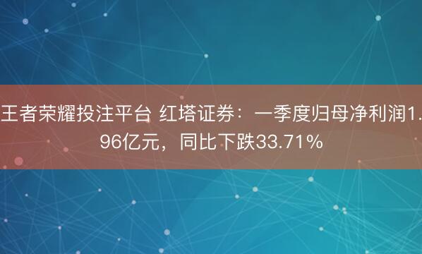 王者荣耀投注平台 红塔证券：一季度归母净利润1.96亿元，同比下跌33.71%