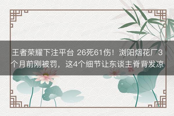 王者荣耀下注平台 26死61伤！浏阳烟花厂3个月前刚被罚，这4个细节让东谈主脊背发凉